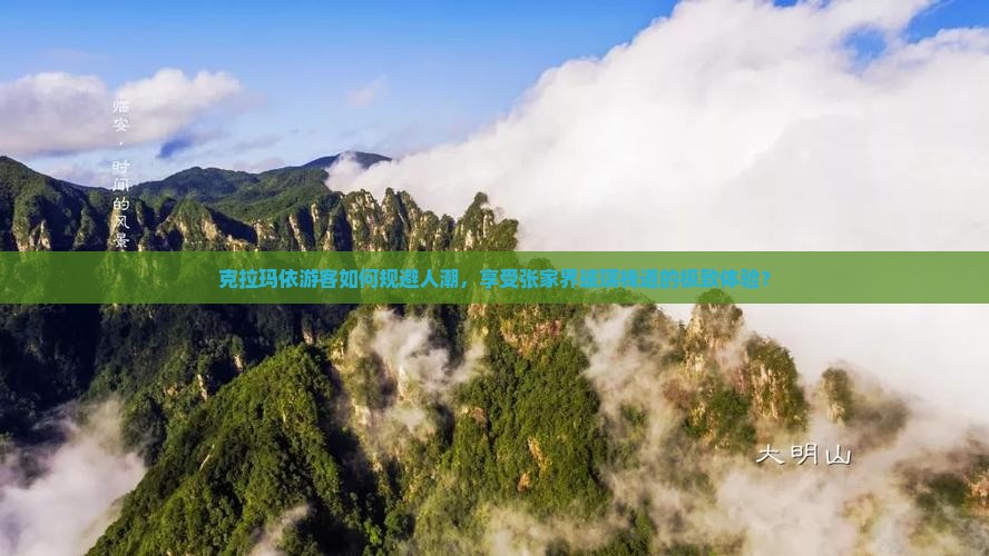 克拉玛依游客如何规避人潮，享受张家界玻璃栈道的极致体验？