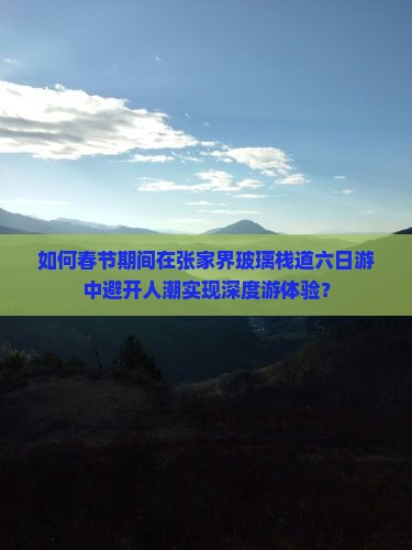 如何春节期间在张家界玻璃栈道六日游中避开人潮实现深度游体验？