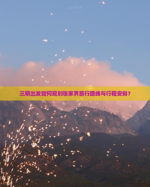 三明出发如何规划张家界旅行路线与行程安排？