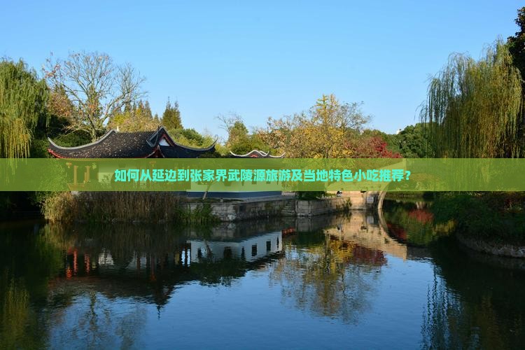如何从延边到张家界武陵源旅游及当地特色小吃推荐？