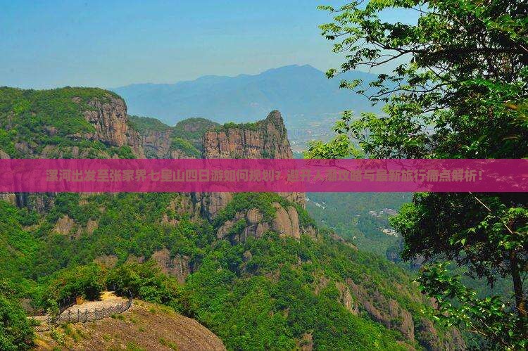 漯河出发至张家界七星山四日游如何规划？避开人潮攻略与最新旅行痛点解析！