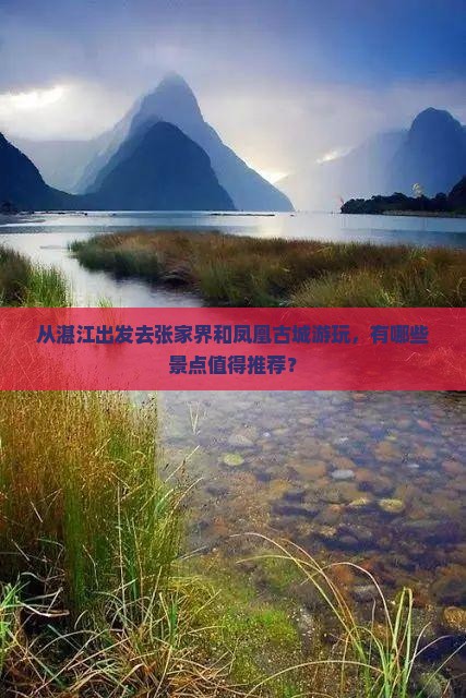 从湛江出发去张家界和凤凰古城游玩，有哪些景点值得推荐？