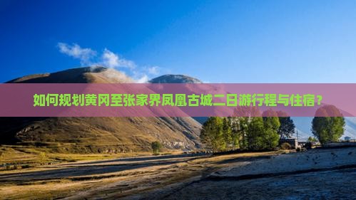 如何规划黄冈至张家界凤凰古城二日游行程与住宿？