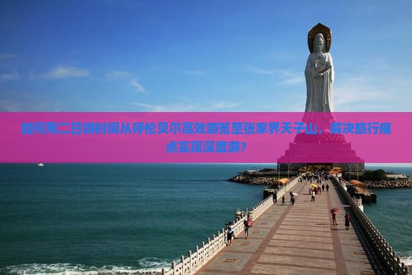 如何用二日游时间从呼伦贝尔高效游览至张家界天子山，解决旅行痛点实现深度游？