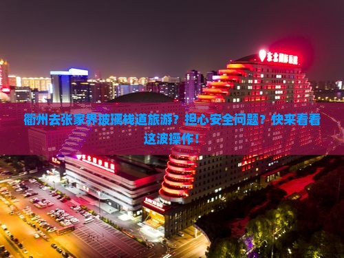 衢州去张家界玻璃栈道旅游？担心安全问题？快来看看这波操作！