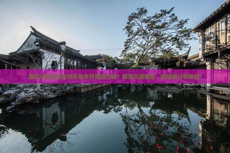 如何从雅安出发游历张家界凤凰古城？解答交通难题，解锁旅行新体验！