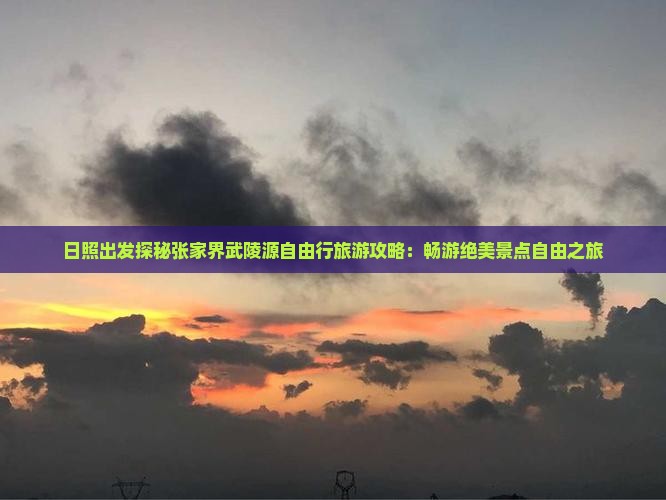 日照出发探秘张家界武陵源自由行旅游攻略：畅游绝美景点自由之旅