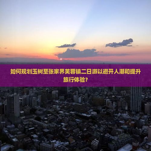 如何规划玉树至张家界芙蓉镇二日游以避开人潮和提升旅行体验？