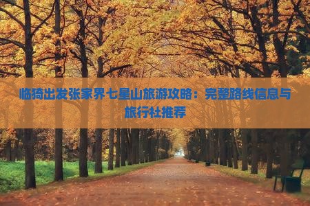 临猗出发张家界七星山旅游攻略：完整路线信息与旅行社推荐