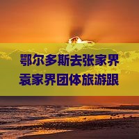 鄂尔多斯去张家界袁家界团体旅游跟团价格及飞行路线与机票价格一览