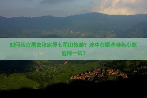 如何从宜昌去张家界七星山旅游？途中有哪些特色小吃值得一试？