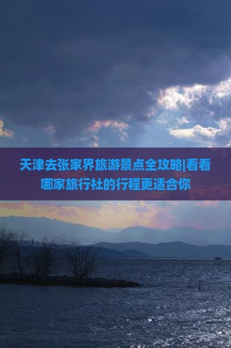 天津去张家界旅游景点全攻略|看看哪家旅行社的行程更适合你