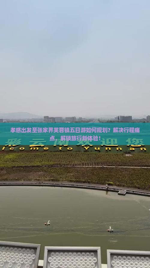 孝感出发至张家界芙蓉镇五日游如何规划？解决行程痛点，解锁旅行新体验！