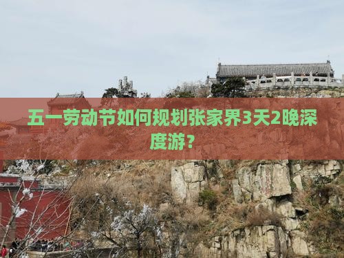 五一劳动节如何规划张家界3天2晚深度游？