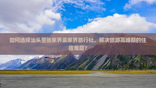 如何选择汕头至张家界袁家界旅行社，解决旅游高峰期的住宿难题？