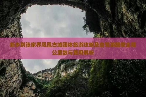 新乡到张家界凤凰古城团体旅游攻略及自驾游路犀全程公里数与费用解析