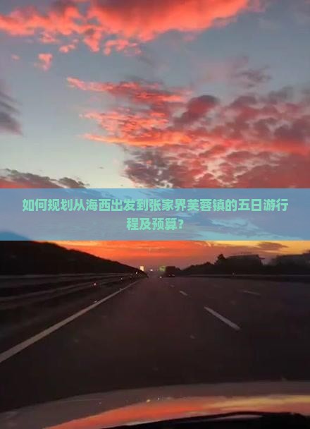 如何规划从海西出发到张家界芙蓉镇的五日游行程及预算？