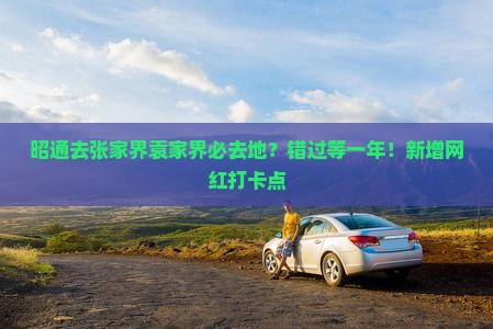 昭通去张家界袁家界必去地？错过等一年！新增网红打卡点