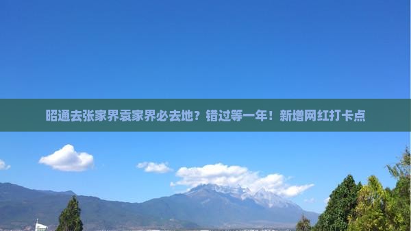 昭通去张家界袁家界必去地？错过等一年！新增网红打卡点