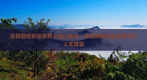 克孜勒苏到张家界七星山景点：探寻神秘的自然奇观与人文瑰宝