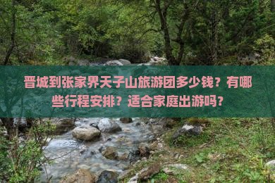 晋城到张家界天子山旅游团多少钱？有哪些行程安排？适合家庭出游吗？