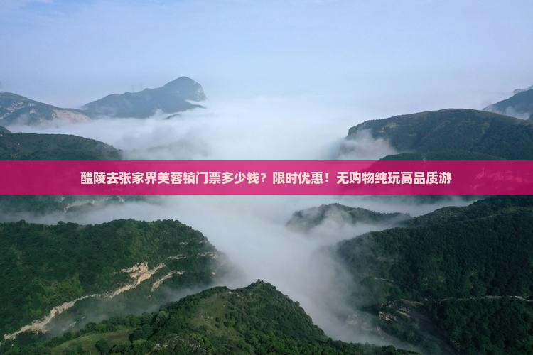 醴陵去张家界芙蓉镇门票多少钱？限时优惠！无购物纯玩高品质游