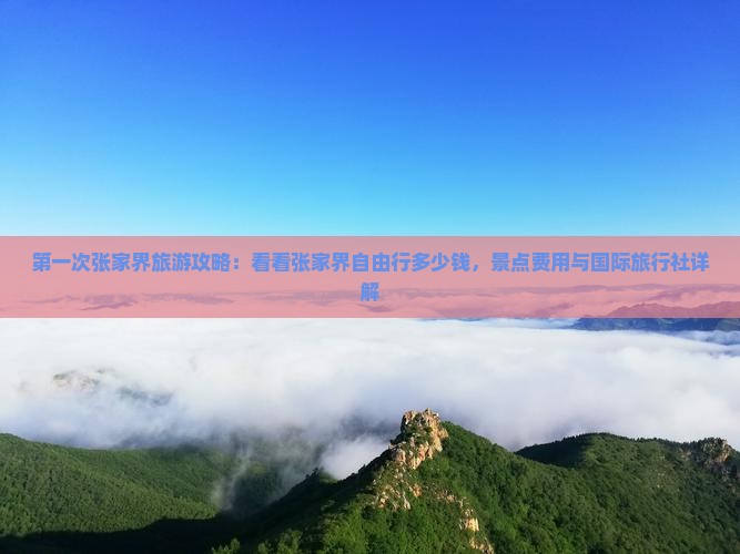第一次张家界旅游攻略：看看张家界自由行多少钱，景点费用与国际旅行社详解