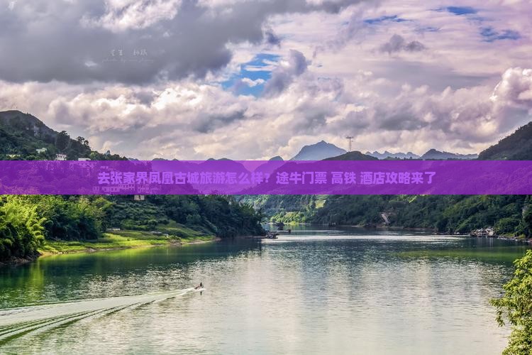 去张家界凤凰古城旅游怎么样？途牛门票+高铁+酒店攻略来了