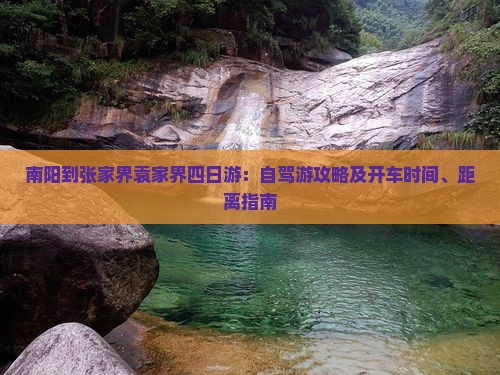 南阳到张家界袁家界四日游：自驾游攻略及开车时间、距离指南