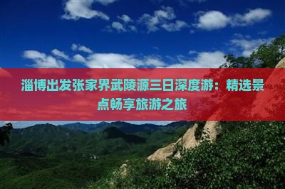 淄博出发张家界武陵源三日深度游：精选景点畅享旅游之旅
