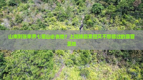 山南到张家界七星山必去地？上班族超累但又不想错过的露营圣地