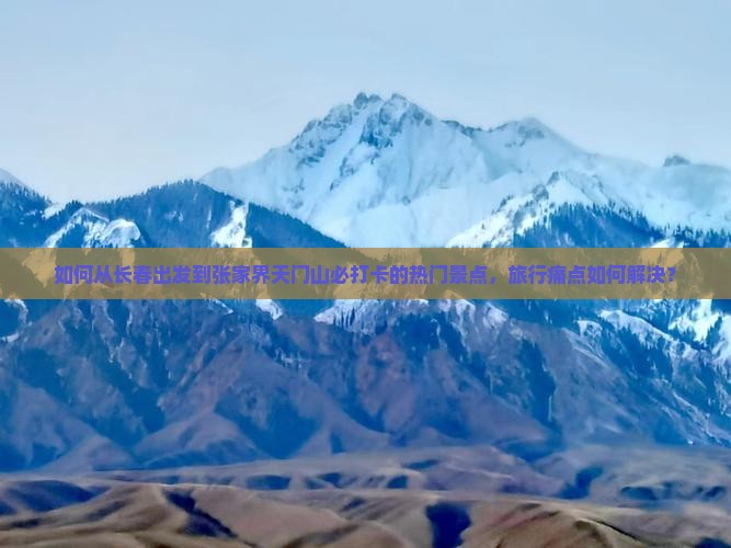 如何从长春出发到张家界天门山必打卡的热门景点，旅行痛点如何解决？