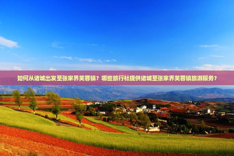 如何从诸城出发至张家界芙蓉镇？哪些旅行社提供诸城至张家界芙蓉镇旅游服务？