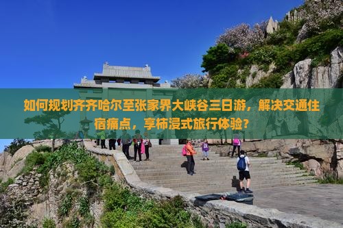 如何规划齐齐哈尔至张家界大峡谷三日游，解决交通住宿痛点，享柿浸式旅行体验？