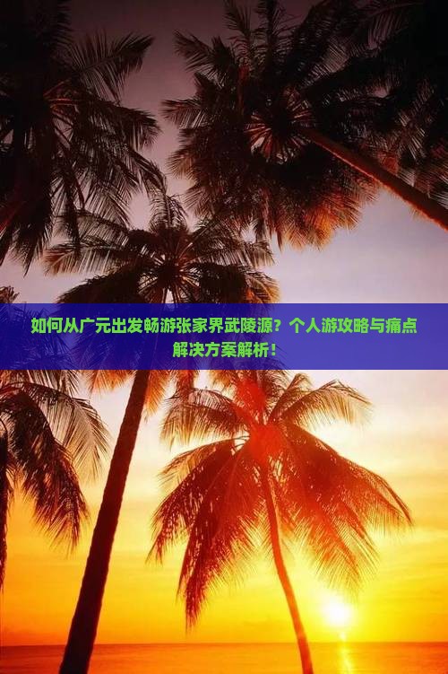 如何从广元出发畅游张家界武陵源？个人游攻略与痛点解决方案解析！
