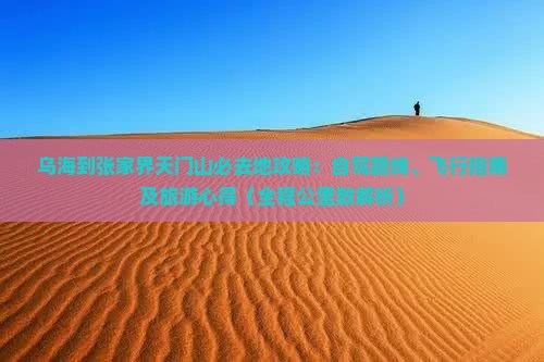 乌海到张家界天门山必去地攻略：自驾路线、飞行指南及旅游心得（全程公里数解析）