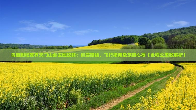 乌海到张家界天门山必去地攻略：自驾路线、飞行指南及旅游心得（全程公里数解析）