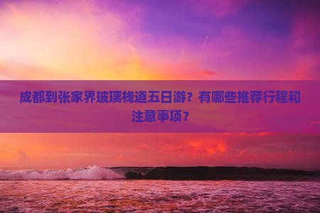 成都到张家界玻璃栈道五日游？有哪些推荐行程和注意事项？