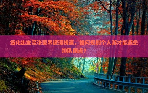 绥化出发至张家界玻璃栈道，如何规划个人游才能避免排队痛点？