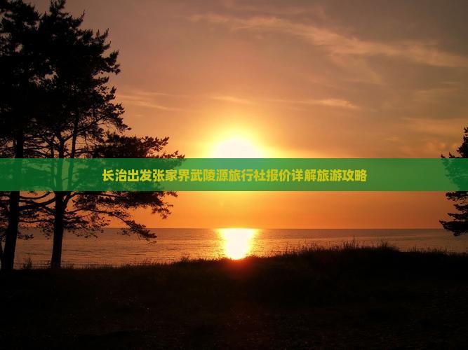 长治出发张家界武陵源旅行社报价详解旅游攻略