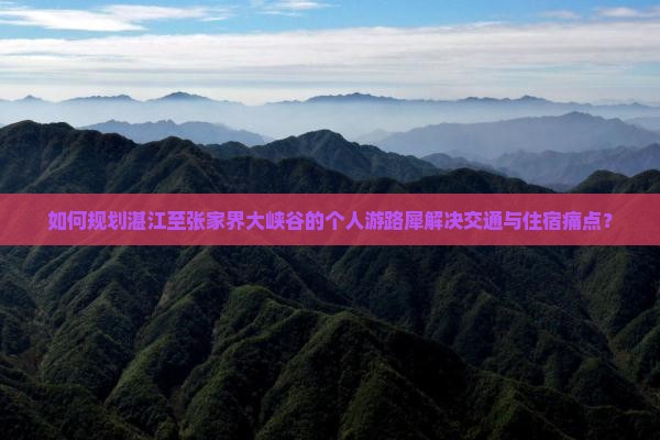 如何规划湛江至张家界大峡谷的个人游路犀解决交通与住宿痛点？