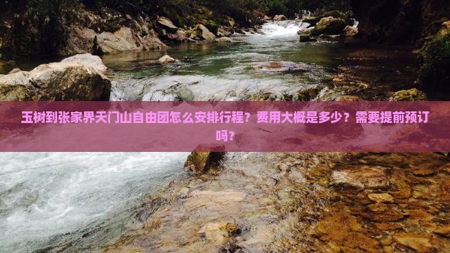 玉树到张家界天门山自由团怎么安排行程？费用大概是多少？需要提前预订吗？