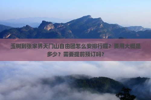 玉树到张家界天门山自由团怎么安排行程？费用大概是多少？需要提前预订吗？