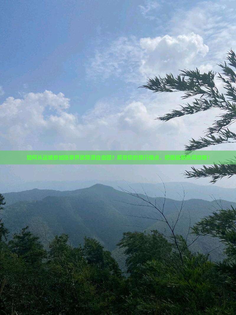 如何从运城参加张家界武陵源自由团？解答你的旅行痛点，把握最新热词攻略！