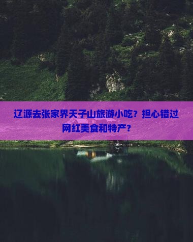 辽源去张家界天子山旅游小吃？担心错过网红美食和特产？