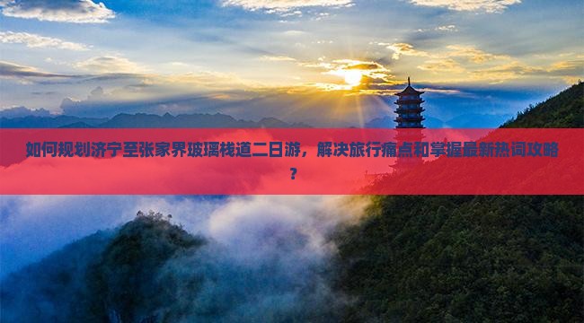 如何规划济宁至张家界玻璃栈道二日游，解决旅行痛点和掌握最新热词攻略？