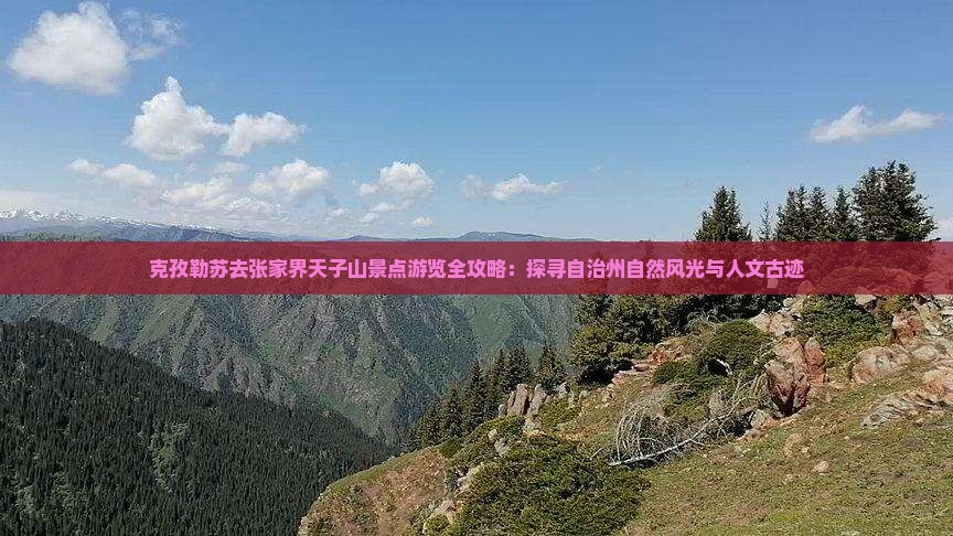 克孜勒苏去张家界天子山景点游览全攻略：探寻自治州自然风光与人文古迹