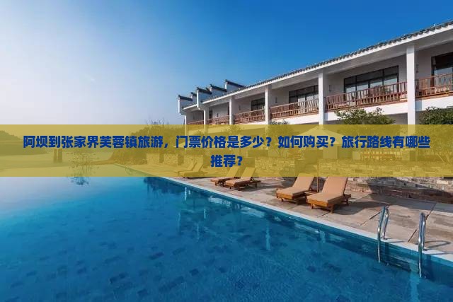 阿坝到张家界芙蓉镇旅游，门票价格是多少？如何购买？旅行路线有哪些推荐？
