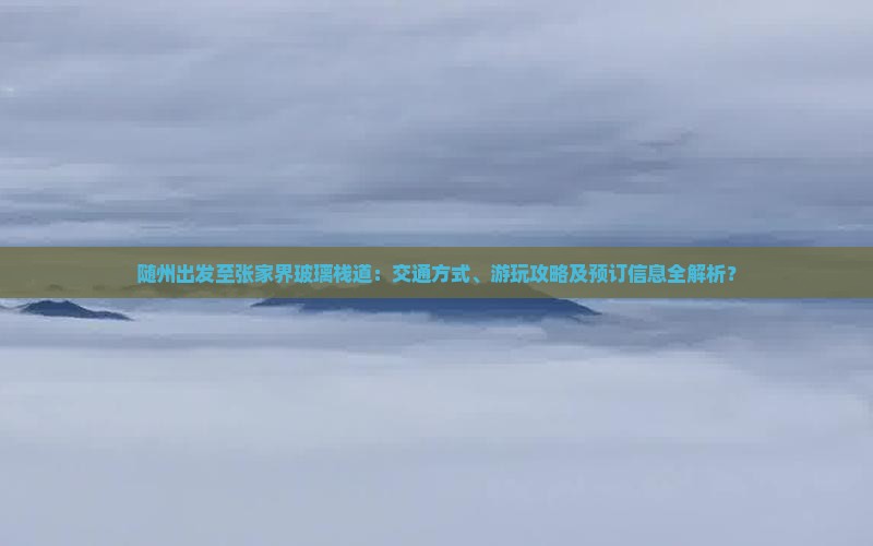 随州出发至张家界玻璃栈道：交通方式、游玩攻略及预订信息全解析？