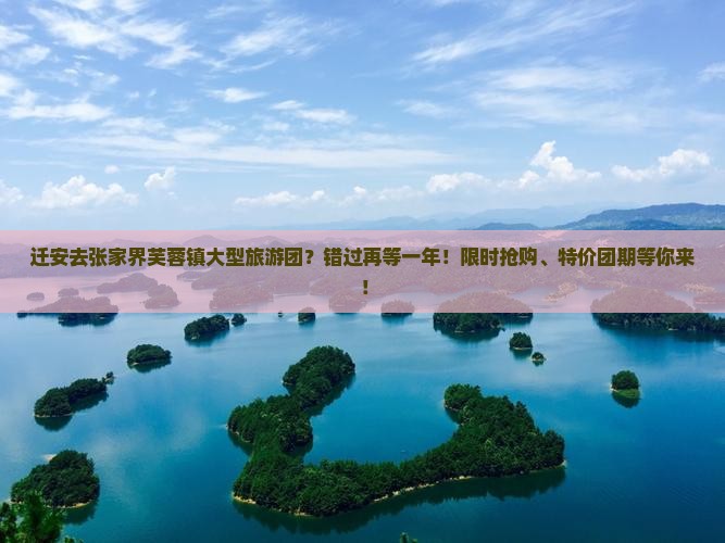 迁安去张家界芙蓉镇大型旅游团？错过再等一年！限时抢购、特价团期等你来！